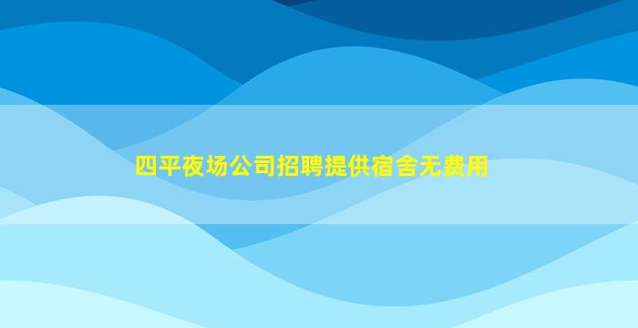 四平夜场公司招聘提供宿舍无费用