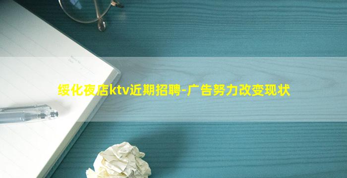 绥化夜店ktv近期招聘-广告努力改变现状